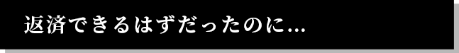 返済できるはずだったのに…