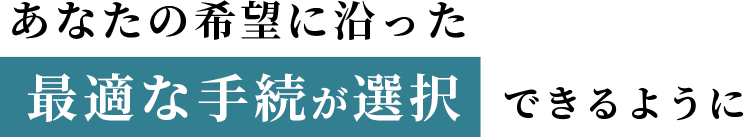 あなたの希望に沿った最適な手続が選択できるように
