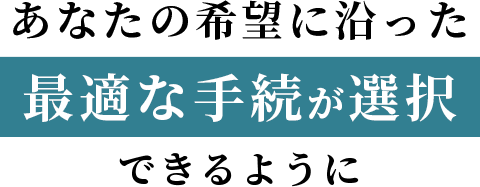 あなたの希望に沿った最適な手続が選択できるように